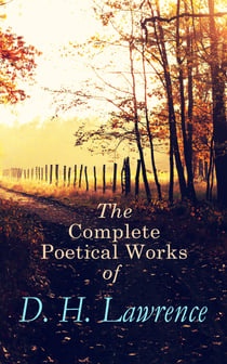 The Complete Poetical Works of D. H. Lawrence - 500+ Poems, Verses & Rhymes: Love Poems, Amores, Bay, Tortoises, Birds, Beasts and Flowers, Pansies, Nettles, New Poems, Look! We have come through!, Last Poems…
