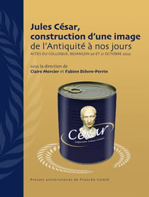 Jules César, construction d’une image de l’Antiquité à nos jours - Actes du colloque, Besançon 20 et 21 octobre 2022