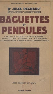 Baguettes et pendules - L'art du sourcier et ses applications universelles, radiotellurie, radiobiologie, radiesthésie, téléradiesthésie, rhabdomancie et crémastomancie