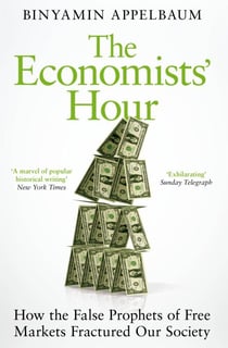 The Economists' Hour - How the False Prophets of Free Markets Fractured Our Society