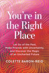 You're in the Right Place - Let Go of the Past, Make Friends with Uncertainty, and Discover the Magic of an Uncharted Future