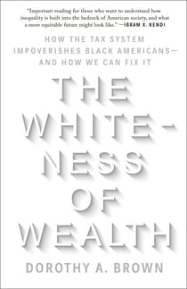 The Whiteness of Wealth - How the Tax System Impoverishes Black Americans--and How We Can Fix It