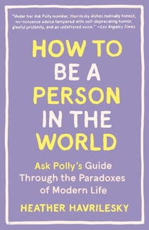 How to Be a Person in the World - Ask Polly's Guide Through the Paradoxes of Modern Life