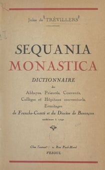 Sequania monastica : dictionnaire des abbayes, prieurés, couvents, collèges et hôpitaux conventuels, ermitages de Franche-Comté et du diocèse de Besançon antérieurs à 1790 - Précédé d'un Aperçu sur l'histoire des institutions monastiques de cette provi...