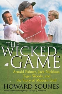 The Wicked Game - Arnold Palmer, Jack Nicklaus, Tiger Woods, and the Business of Modern Golf