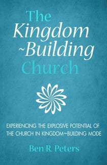 The Kingdom-Building Church: Experiencing the Explosive Potential of the Church in Kingdom-Building Mode