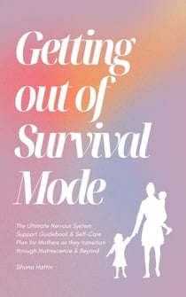Getting Out of Survival Mode: the Ultimate Nervous System Support Guidebook &amp; Self-Care Plan for Mothers as They Transition Through Matrescence &amp; Beyond