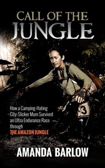 Call Of The Jungle - How a Camping-Hating City-Slicker Mum Survived an Ultra Endurance Race through the Amazon Jungle