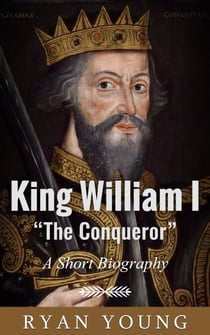King William I “The Conqueror” – A Short Biography