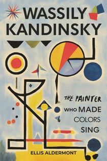 Wassily Kandinsky, A Biography: The Painter Who Made Colors Sing