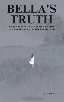 Bella's Truth: My 10 Years with a Married Doctor.  The Abuse They Hid, The Truth I Tell.