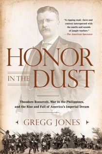 Honor in the Dust - Theodore Roosevelt, War in the Philippines, and the Rise and Fall of America's Imperial Dream