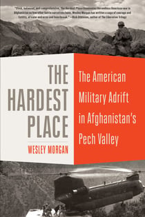 The Hardest Place - The American Military Adrift in Afghanistan's Pech Valley
