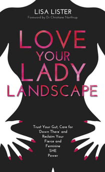 Love Your Lady Landscape - Trust Your Gut, Care for 'Down There' and Reclaim Your Fierce and Feminine SHE-Power