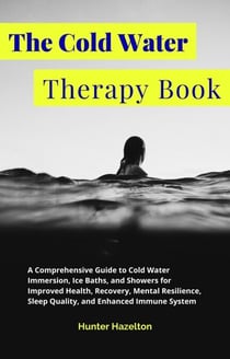 The Cold Water Therapy Book: A Comprehensive Guide to Cold Water Immersion, Ice Baths, and Showers for Improved Health, Recovery, Mental Resilience, Sleep Quality, and Enhanced Immune System - Cold Exposure Mastery