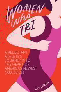 Women Who Tri: A Reluctant Athlete's Journey into the Heart of America's Newest Obsession - A Reluctant Athlete's Journey Into the Heart of America's Newest Obsession