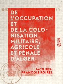 De l'occupation et de la colonisation militaire, agricole et pénale d'Alger