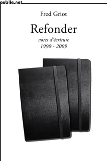 Refonder | notes d’écriture 1990-2009 - de la venue des mots comme matière: notes d’écriture 1990-2009
