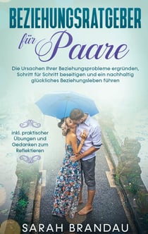 Beziehungsratgeber für Paare - Die Ursachen Ihrer Beziehungsprobleme ergründen, Schritt für Schritt beseitigen und ein nachhaltig glückliches Beziehungsleben führen - inkl. praktischer Übungen und Gedanken zum Reflektieren