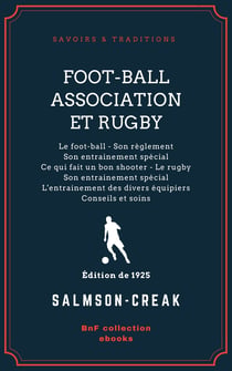 Foot-Ball Association et Rugby - Le foot-ball - Son règlement - Son entrainement spécial - Ce qui fait un bon shooter - Le rugby - Son entrainement spécial - L'entrainement des divers équipiers - Conseils et soins