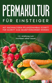 Permakultur für Einsteiger - Mit nachhaltigem Pflanzenanbau Schritt für Schritt zum Selbstversorger werden - inkl. Anleitung zum Hochbeet selber bauen
