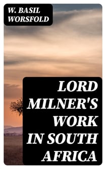 Lord Milner's Work in South Africa - From its Commencement in 1897 to the Peace of Vereeniging in 1902