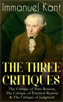 THE THREE CRITIQUES: The Critique of Pure Reason, The Critique of Practical Reason & The Critique of Judgment - The Base Plan for Transcendental Philosophy, The Theory of Moral Reasoning and The Critiques of Aesthetic and Teleological Judgment