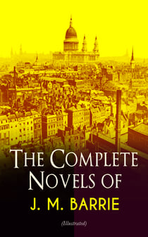 The Complete Novels of J. M. Barrie (Illustrated) - Peter Pan in Kensington Gardens, Peter and Wendy, Thrums Trilogy, Sentimental Tommy, Better Dead, When a Man's Single, The Little White Bird, Farewell Miss Julie Logan, Lady's Shoe…