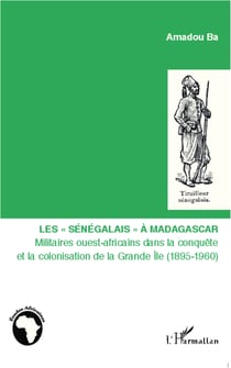 Les "Sénégalais" à Madagascar - Militaires ouest-africains dans la conquête et la colonisation de la Grande île (1895-1960)