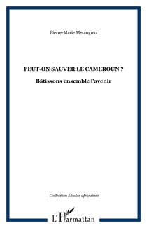 Peut-on sauver le Cameroun ? - Bâtissons ensemble l'avenir