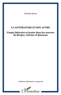 La littérature et son autre - Utopie littéraire et ironie dans les oeuvres de Borges, Calvino et Queneau