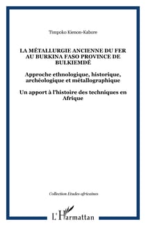 La métallurgie ancienne du fer au Burkina Faso province de Bulkiemdé - Approche ethnologique, historique, archéologique et métallographique - Un apport à l'histoire des techniques en Afrique