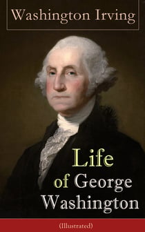 Life of George Washington (Illustrated) - Biography of the first President of the United States, the Commander-in-Chief of the Continental Army during the American Revolutionary War, and one of the Founding Fathers of the United States