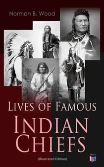 Lives of Famous Indian Chiefs (Illustrated Edition) - From Cofachiqui, the Indian Princess and Powhatan - to Chief Joseph and Geronimo