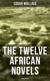 The Twelve African Novels (A Collection) - Sanders of the River, The Keepers of the King's Peace, The People of the River, The River of Stars…