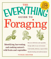 The Everything Guide to Foraging - Identifying, Harvesting, and Cooking Nature's Wild Fruits and Vegetables