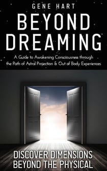Beyond Dreaming - A Guide on How to Astral Project &amp; Have Out of Body Experiences: How the Awakening of Consciousness Is Synonymous With Lucid Dreaming &amp; Astral Projection
