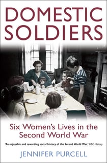 Domestic Soldiers - Six Women's Lives in the Second World War