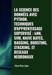 La Science des Données avec Python Techniques D'apprentissage Supervisé: KNN, SVM, Naive Bayes, Bagging, Boosting, Stacking et Reseaux Neuronaux - DATA SCIENCE