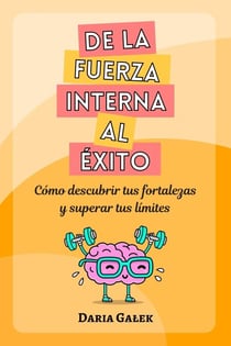 De la fuerza interna al éxito: Cómo descubrir tus fortalezas y superar tus límites
