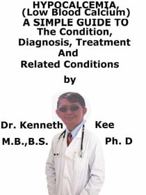 Hypocalcemia, (Low Blood Calcium)  A  Simple  Guide  To  The Condition, Diagnosis, Treatment  And  Related Conditions