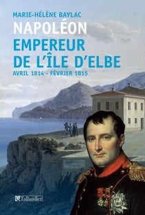 Napoléon. Empereur de l'île d'Elbe - Avril 1814 - Février 1815