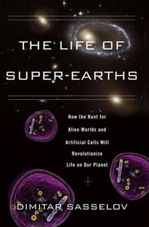 The Life of Super-Earths - How the Hunt for Alien Worlds and Artificial Cells Will Revolutionize Life on Our Planet