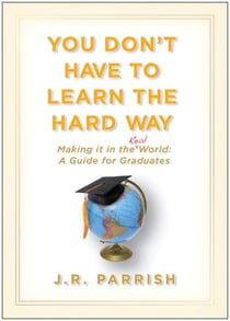 You Don't Have to Learn the Hard Way - Making It in the Real World: A Guide for Graduates