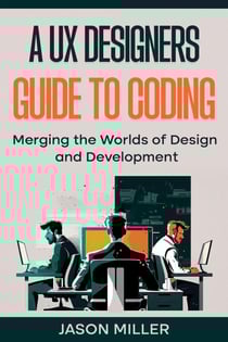 A UX Designers Guide to Coding: Merging the Worlds of Design and Development