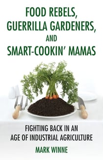 Food Rebels, Guerrilla Gardeners, and Smart-Cookin' Mamas - Fighting Back in an Age of Industrial Agriculture
