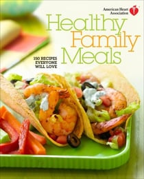 American Heart Association Healthy Family Meals - 150 Recipes Everyone Will Love: A Cookbook