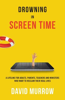 Drowning in Screen Time - A Lifeline for Adults, Parents, Teachers, and Ministers Who Want to Reclaim Their Real Lives