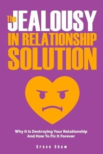 The Jealousy In Relationship Solution: Why It Is Destroying Your Relationship And How To Fix It Forever