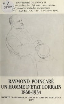 Raymond Poincaré, un homme d'État lorrain : 1860-1934 - 16e Journées d'études meusiennes, Sampigny-Bar-le-Duc, 15-16 octobre 1989
